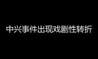 中興事件出現(xiàn)戲劇性轉(zhuǎn)折，這三個(gè)信號(hào)很意味深長(zhǎng)！