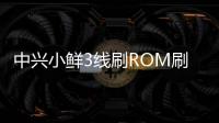 中興小鮮3線刷ROM刷機包