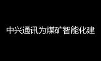 中興通訊為煤礦智能化建設提供先進技術與裝備