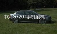 中興G720T手機刷機，免費刷機工具下載