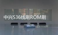 中興S36線刷ROM刷機包