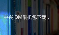 中興 DM刷機包下載，卡刷包recovery刷機教程