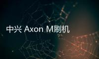 中興 Axon M刷機包下載，卡刷包recovery刷機教程