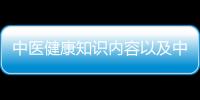 中醫(yī)健康知識內容以及中醫(yī)健康知識全部的情況分析