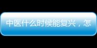 中醫(yī)什么時候能復(fù)興，怎么才可以復(fù)興中醫(yī)？