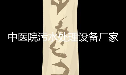 中醫(yī)院污水處理設(shè)備廠家