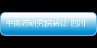 中醫藥研究院轉讓 四川醫學研究院轉讓