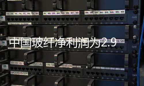 中國玻纖凈利潤為2.92億元,企業新聞