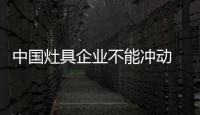 中國灶具企業(yè)不能沖動 要多思考多準(zhǔn)備