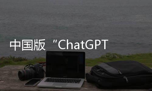 中國版“ChatGPT”正火速趕來，百度稱三月完成內測并開放