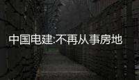 中國電建:不再從事房地產開發業務,不構成與控股股東同業競爭