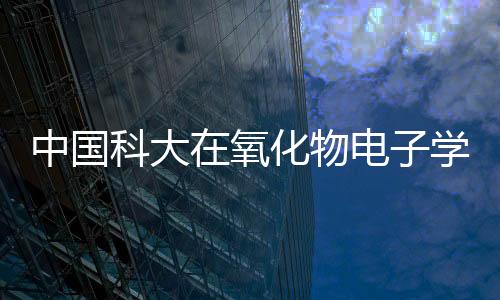 中國科大在氧化物電子學領域取得重要進展—新聞—科學網