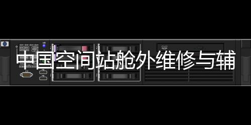 中國(guó)空間站艙外維修與輔助工具首次亮相