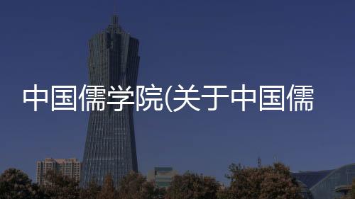 中國儒學院(關于中國儒學院簡述)