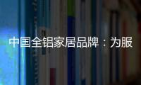 中國全鋁家居品牌：為服務(wù)發(fā)揮整合效果 加強抵抗能力