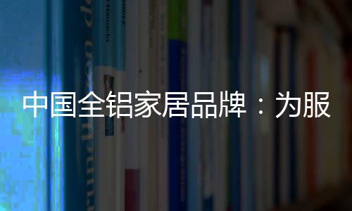 中國全鋁家居品牌：為服務發揮整合效果 加強抵抗能力