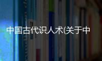 中國古代識人術(關于中國古代識人術簡述)