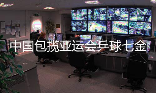 中國包攬亞運會乒球七金 李曉霞愿扛起女乒大旗