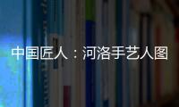 中國匠人：河洛手藝人圖文錄 一(關于中國匠人：河洛手藝人圖文錄 一簡述)