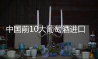 中國(guó)前10大葡萄酒進(jìn)口國(guó)，你知道哪些？