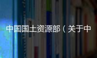 中國國土資源部（關(guān)于中國國土資源部的基本情況說明介紹）