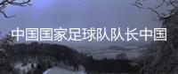 中國國家足球隊隊長中國十大足球隊2023年10月25日