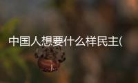 中國人想要什么樣民主(關(guān)于中國人想要什么樣民主簡述)