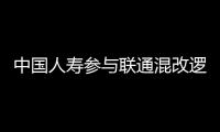 中國(guó)人壽參與聯(lián)通混改邏輯