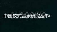 中國儀式音樂研究叢書(關于中國儀式音樂研究叢書簡述)