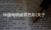 中國傳統(tǒng)建筑色彩(關(guān)于中國傳統(tǒng)建筑色彩簡述)