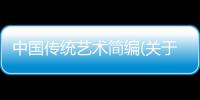 中國傳統藝術簡編(關于中國傳統藝術簡編簡述)