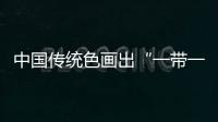 中國(guó)傳統(tǒng)色畫出“一帶一路”太炫了