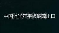 中國上半年平板玻璃出口量減價揚(yáng),市場研究