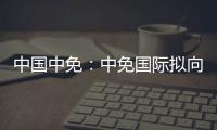 中國中免：中免國際擬向中免集團澳門一人有限公司增資2.6億港元