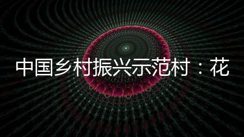 中國鄉村振興示范村：花園村(關于中國鄉村振興示范村：花園村簡述)