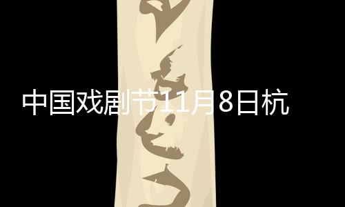 中國戲劇節11月8日杭州開幕 將有超20000張低價惠民票