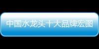 中國水龍頭十大品牌宏圖霸業 靠的是產品和技術