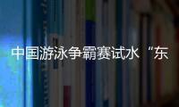 中國游泳爭霸賽試水“東京奧運節奏” 張雨霏夢想奧運要奪三金