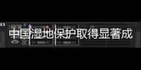 中國濕地保護取得顯著成效 全面進入法治化軌道