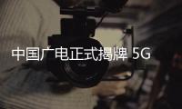 中國廣電正式揭牌 5G商用機會大于民用