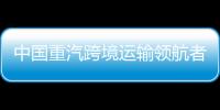 中國(guó)重汽跨境運(yùn)輸領(lǐng)航者 彰顯非凡實(shí)力