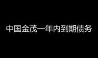 中國金茂一年內(nèi)到期債務(wù)占比僅15% 三道紅線保持全綠