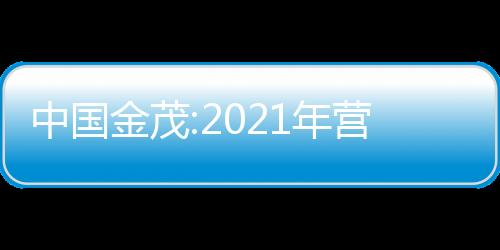 中國金茂:2021年營收900.6億元,同比增長50%