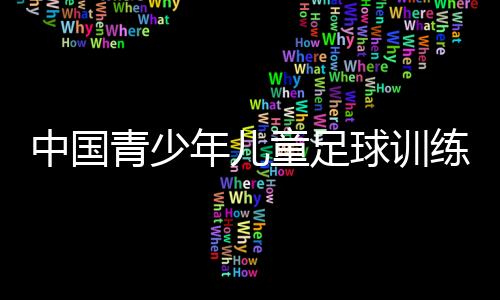 中國青少年兒童足球訓(xùn)練大綱(關(guān)于中國青少年兒童足球訓(xùn)練大綱簡述)