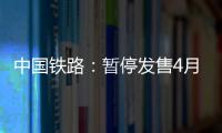 中國鐵路：暫停發售4月8日及以后始發的各次旅客列車車票