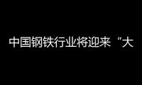 中國鋼鐵行業將迎來“大鋼企時代”