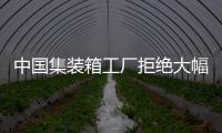 中國集裝箱工廠拒絕大幅增產，缺箱依然嚴重