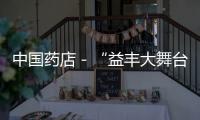 中國藥店－“益豐大舞臺”唱響湖南，決賽在即