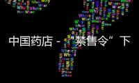 中國(guó)藥店－“禁售令”下 成都藥店紛紛“變臉”