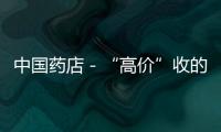 中國藥店－“高價”收的藥最終流向了藥店藥廠